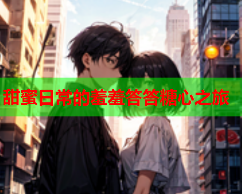 甜蜜日常的羞羞答答糖心之旅