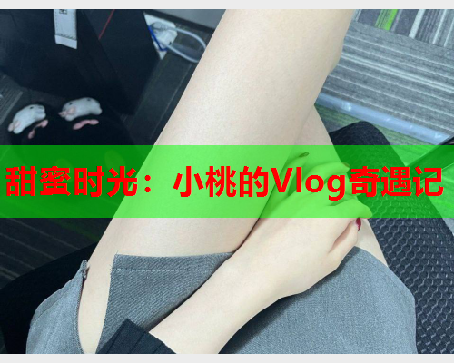 甜蜜时光：小桃的Vlog奇遇记