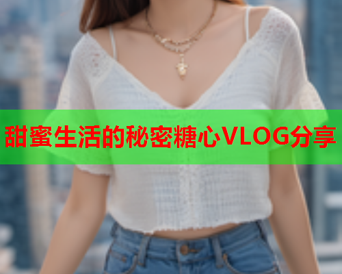 甜蜜生活的秘密糖心VLOG分享