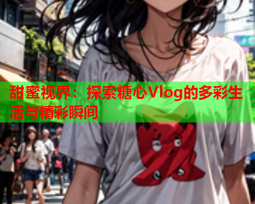 甜蜜视界：探索糖心Vlog的多彩生活与精彩瞬间