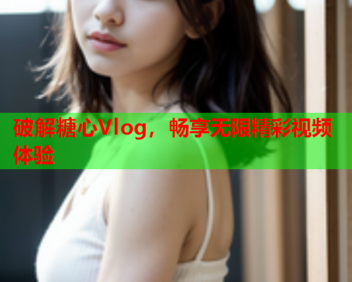 破解糖心Vlog，畅享无限精彩视频体验
