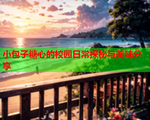 小包子糖心的校园日常探秘与美味分享