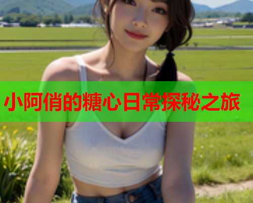 小阿俏的糖心日常探秘之旅