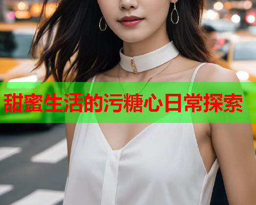 甜蜜生活的污糖心日常探索