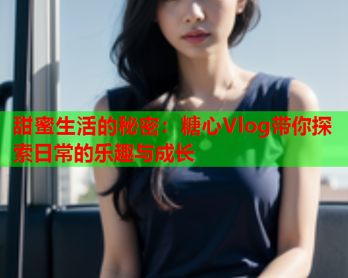 甜蜜生活的秘密：糖心Vlog带你探索日常的乐趣与成长