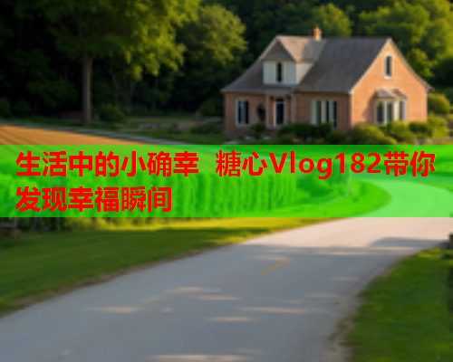 生活中的小确幸 糖心Vlog182带你发现幸福瞬间