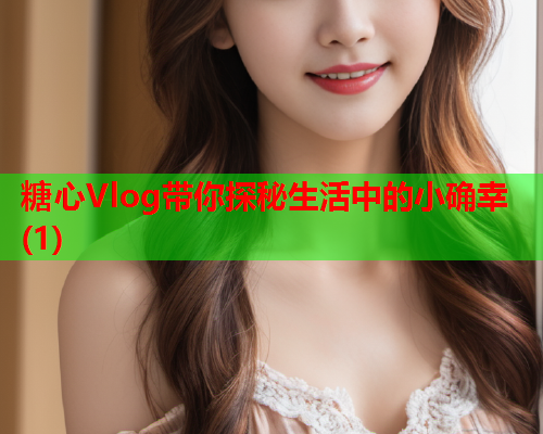 糖心Vlog带你探秘生活中的小确幸(1)