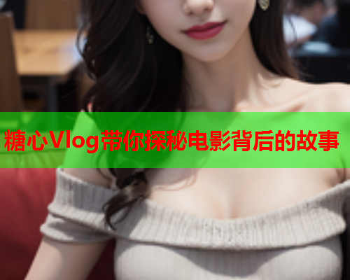 糖心Vlog带你探秘电影背后的故事