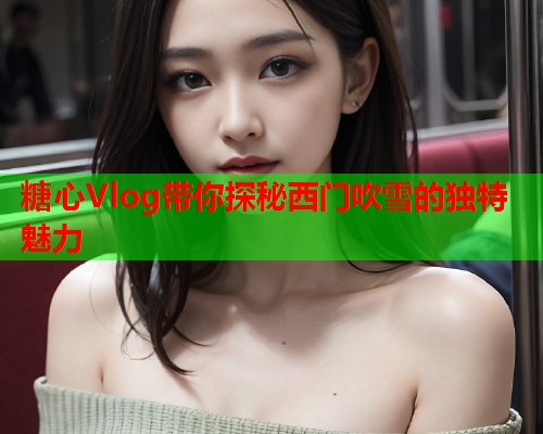 糖心Vlog带你探秘西门吹雪的独特魅力