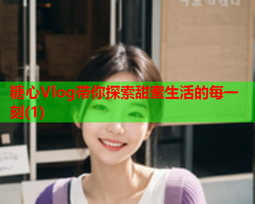 糖心Vlog带你探索甜蜜生活的每一刻(1)