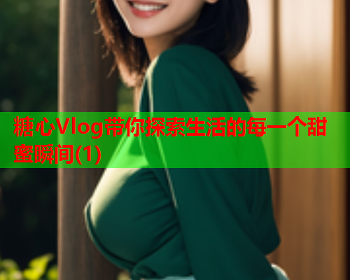 糖心Vlog带你探索生活的每一个甜蜜瞬间(1)