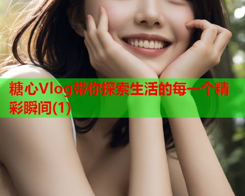 糖心Vlog带你探索生活的每一个精彩瞬间(1)