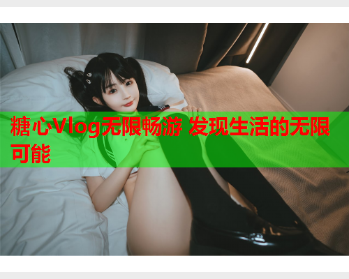 糖心Vlog无限畅游 发现生活的无限可能
