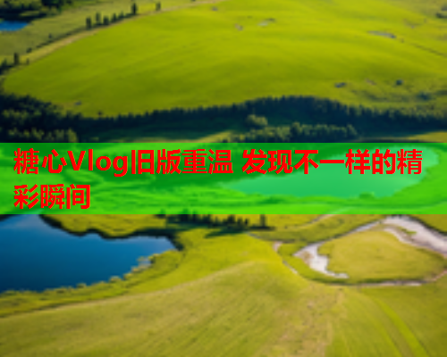 糖心Vlog旧版重温 发现不一样的精彩瞬间