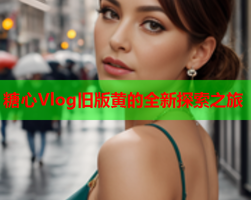 糖心Vlog旧版黄的全新探索之旅