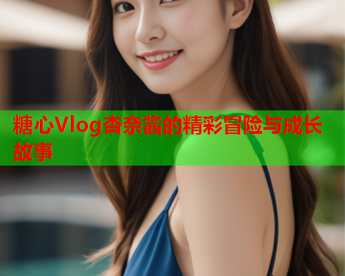 糖心Vlog杏奈酱的精彩冒险与成长故事