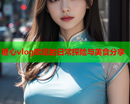 糖心vlog欧尼的日常探险与美食分享