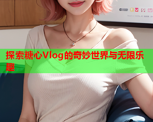 探索糖心Vlog的奇妙世界与无限乐趣