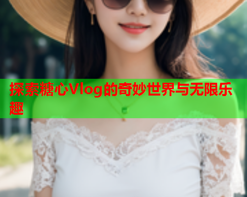 探索糖心Vlog的奇妙世界与无限乐趣