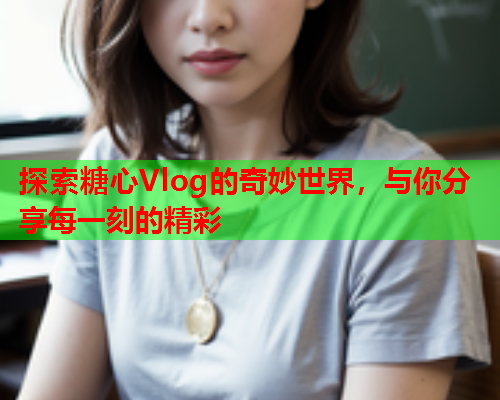 探索糖心Vlog的奇妙世界，与你分享每一刻的精彩