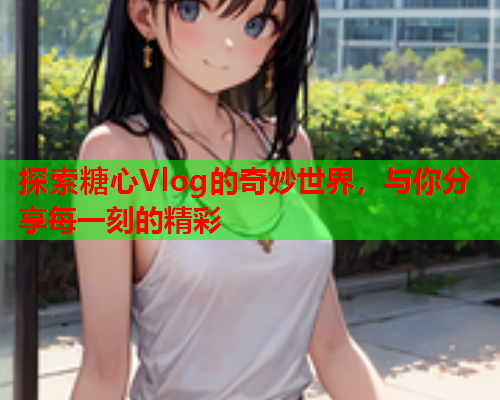 探索糖心Vlog的奇妙世界，与你分享每一刻的精彩