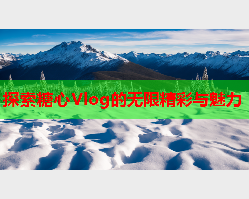 探索糖心Vlog的无限精彩与魅力
