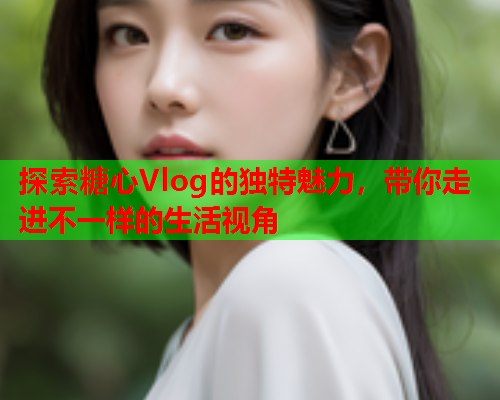 探索糖心Vlog的独特魅力，带你走进不一样的生活视角