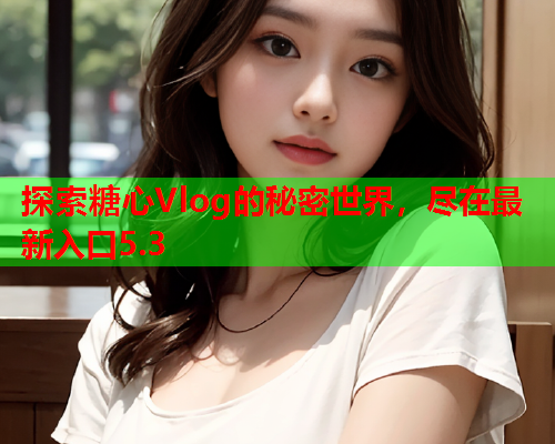 探索糖心Vlog的秘密世界，尽在最新入口5.3