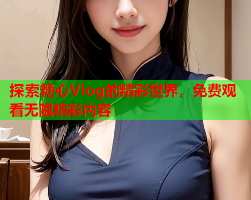 探索糖心Vlog的精彩世界，免费观看无限精彩内容