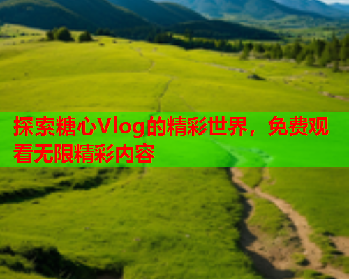 探索糖心Vlog的精彩世界，免费观看无限精彩内容