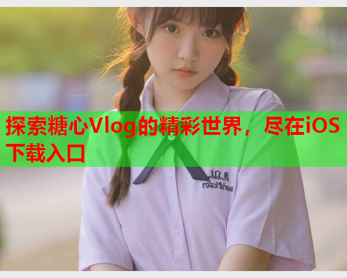 探索糖心Vlog的精彩世界，尽在iOS下载入口