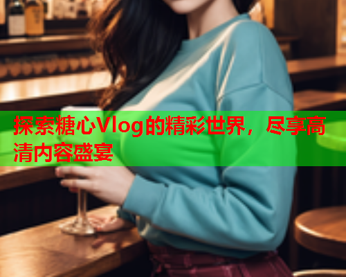 探索糖心Vlog的精彩世界，尽享高清内容盛宴