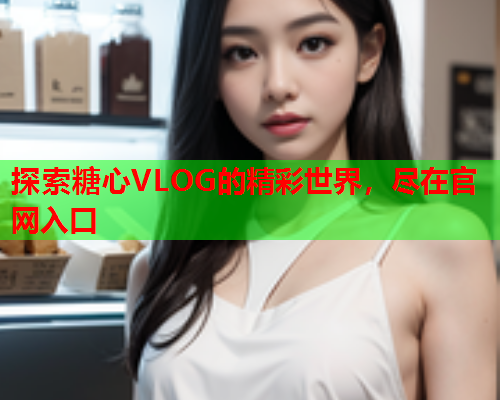 探索糖心VLOG的精彩世界，尽在官网入口