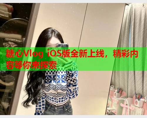 糖心Vlog iOS版全新上线，精彩内容等你来探索