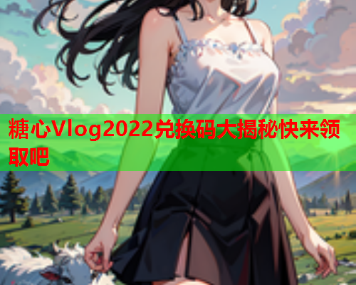 糖心Vlog2022兑换码大揭秘快来领取吧