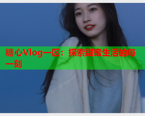糖心Vlog一区：探索甜蜜生活的每一刻