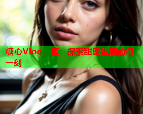 糖心Vlog一区：探索甜蜜生活的每一刻