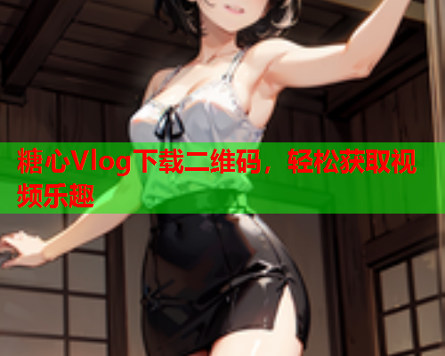 糖心Vlog下载二维码，轻松获取视频乐趣