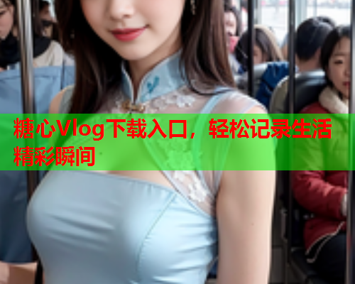 糖心Vlog下载入口，轻松记录生活精彩瞬间
