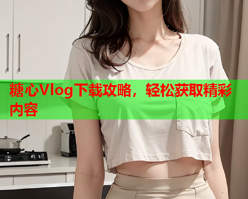 糖心Vlog下载攻略，轻松获取精彩内容