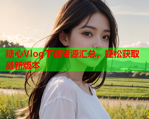 糖心Vlog下载资源汇总，轻松获取最新版本