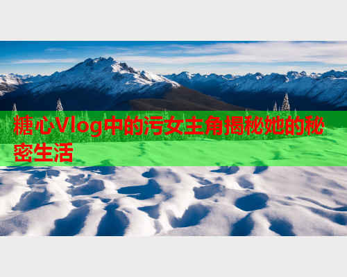 糖心Vlog中的污女主角揭秘她的秘密生活