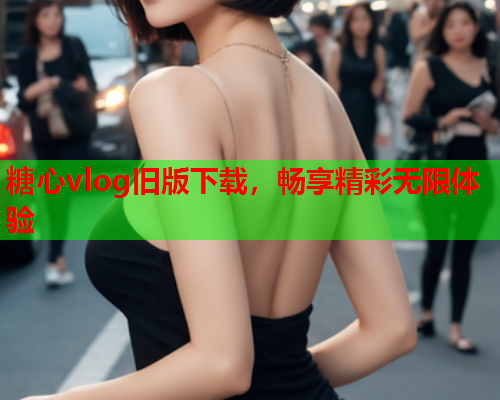 糖心vlog旧版下载，畅享精彩无限体验