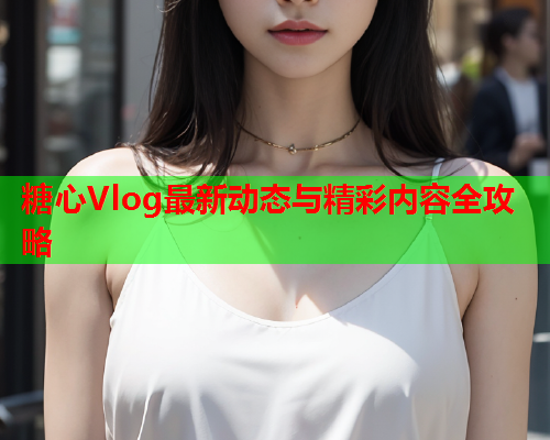 糖心Vlog最新动态与精彩内容全攻略