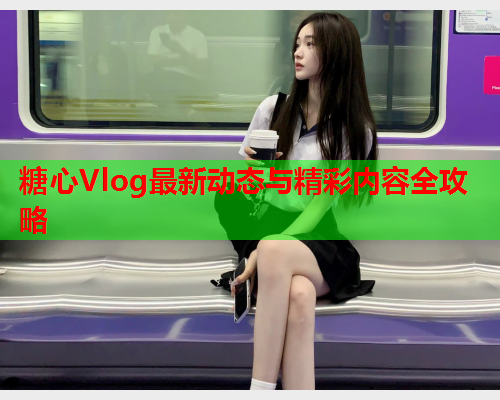 糖心Vlog最新动态与精彩内容全攻略