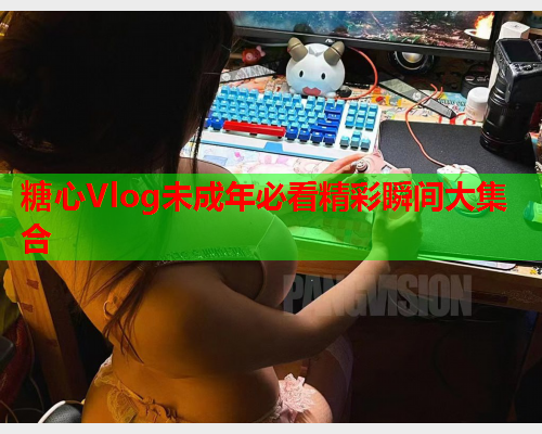 糖心Vlog未成年必看精彩瞬间大集合