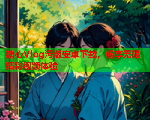 糖心Vlog污版安卓下载，畅享无限精彩视频体验