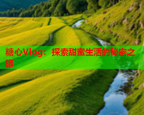 糖心Vlog：探索甜蜜生活的秘密之旅
