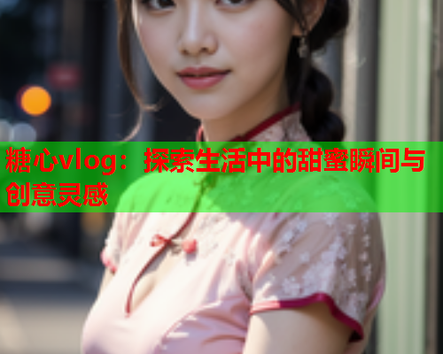 糖心vlog：探索生活中的甜蜜瞬间与创意灵感