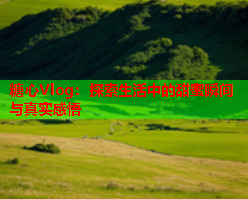 糖心Vlog：探索生活中的甜蜜瞬间与真实感悟